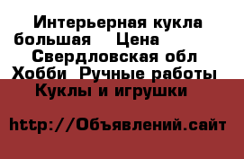 Интерьерная кукла большая. › Цена ­ 2 700 - Свердловская обл. Хобби. Ручные работы » Куклы и игрушки   